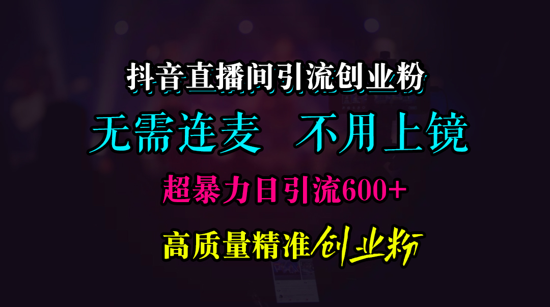 抖音直播间引流创业粉，无需连麦、无需上镜，超暴力日引流600+高质量精准创业粉-云峥科技网