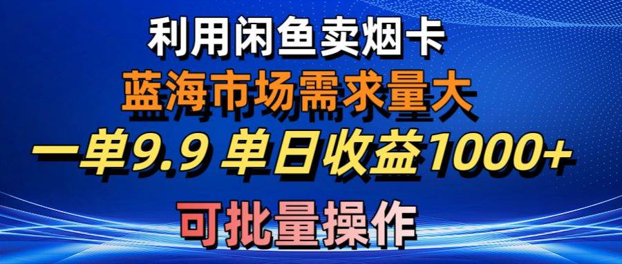 利用咸鱼卖烟卡，蓝海市场需求量大，一单9.9单日收益1000+，可批量操作-云峥科技网