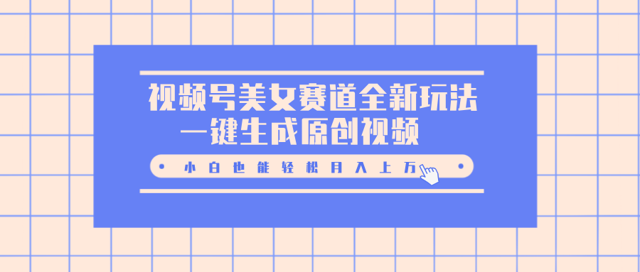 视频号美女赛道全新玩法，一键生成原创视频，小白也能轻松月入上万-云峥科技网