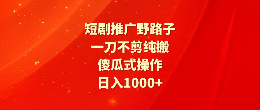 短剧推广野路子，一刀不剪纯搬运，傻瓜式操作，日入1000+-云峥科技网
