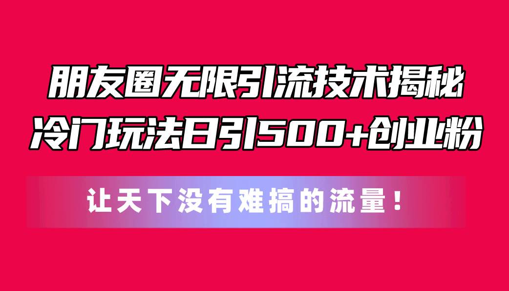 朋友圈无限引流技术揭秘，一个冷门玩法日引500+创业粉，让天下没有难搞...-云峥科技网