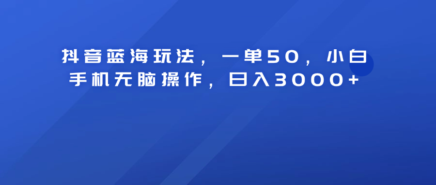 抖音蓝海玩法，一单50！小白手机无脑操作，日入3000+-云峥科技网