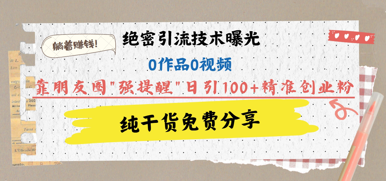 绝密引流技术曝光：0作品0视频，靠朋友圈"强提醒"日引100+精准创业粉，躺着赚钱！-云峥科技网