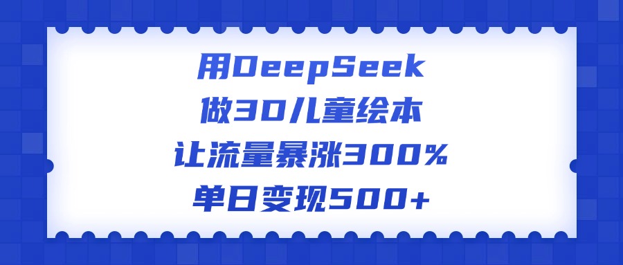 用DeepSeek做3D儿童绘本，让流量暴涨300%，单日变现500+-云峥科技网