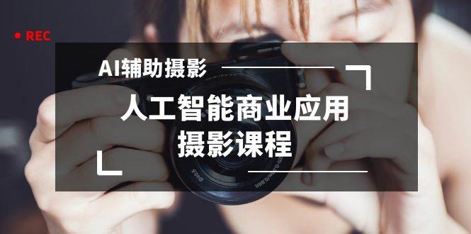 2024年AI辅助摄影人工智能商业应用摄影课程（37节课）-云峥科技网