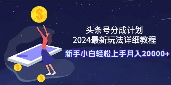 头条号分成计划：2024最新玩法详细教程，新手小白轻松上手月入20000+-云峥科技网
