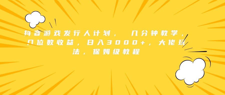 抖音游戏发行人计划， 几分钟教学，几位数收益，日入3000+，大佬玩法，保姆级教程-云峥科技网