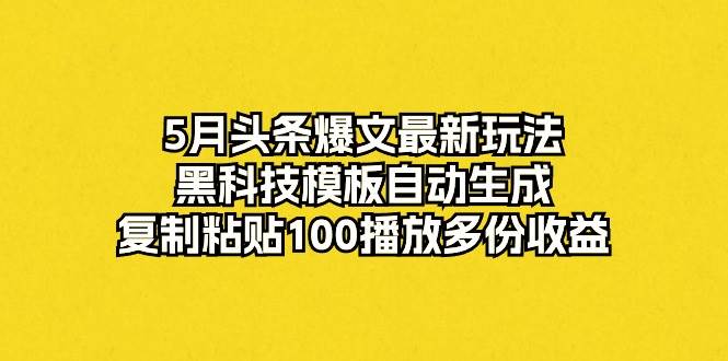 5月头条爆文最新玩法，黑科技模板自动生成，复制粘贴100播放多份收益-云峥科技网