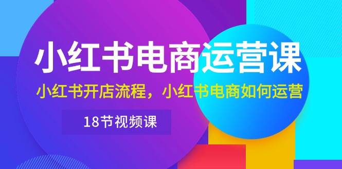 小红书·电商运营课：小红书开店流程，小红书电商如何运营（18节视频课）-云峥科技网