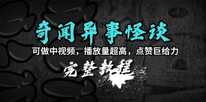 奇闻异事怪谈完整教程，可做中视频，播放量超高，点赞巨给力（教程+素材）-云峥科技网
