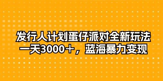 发行人计划蛋仔派对全新玩法，一天3000＋，蓝海暴力变现-云峥科技网