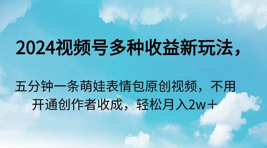 2024视频号多种收益新玩法，五分钟一条萌娃表情包原创视频，不用开通创...-云峥科技网