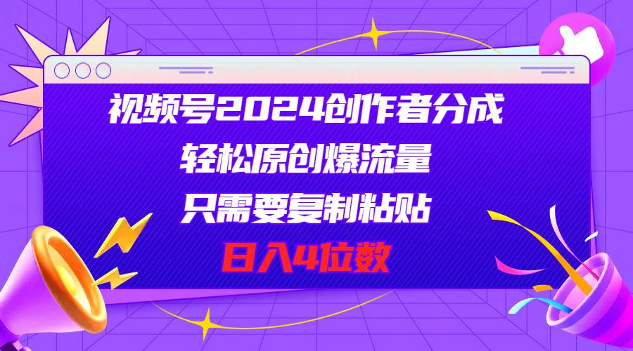 视频号2024创作者分成，轻松原创爆流量，只需要复制粘贴，日入4位数-云峥科技网