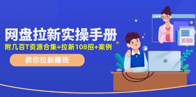 网盘拉新实操手册：教你拉新赚钱（附几百T资源合集+拉新108招+案例）-云峥科技网
