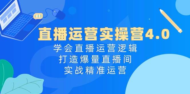 直播运营实操营4.0：学会直播运营逻辑，打造爆量直播间，实战精准运营-云峥科技网