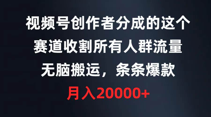 视频号创作者分成的这个赛道，收割所有人群流量，无脑搬运，条条爆款，...-云峥科技网