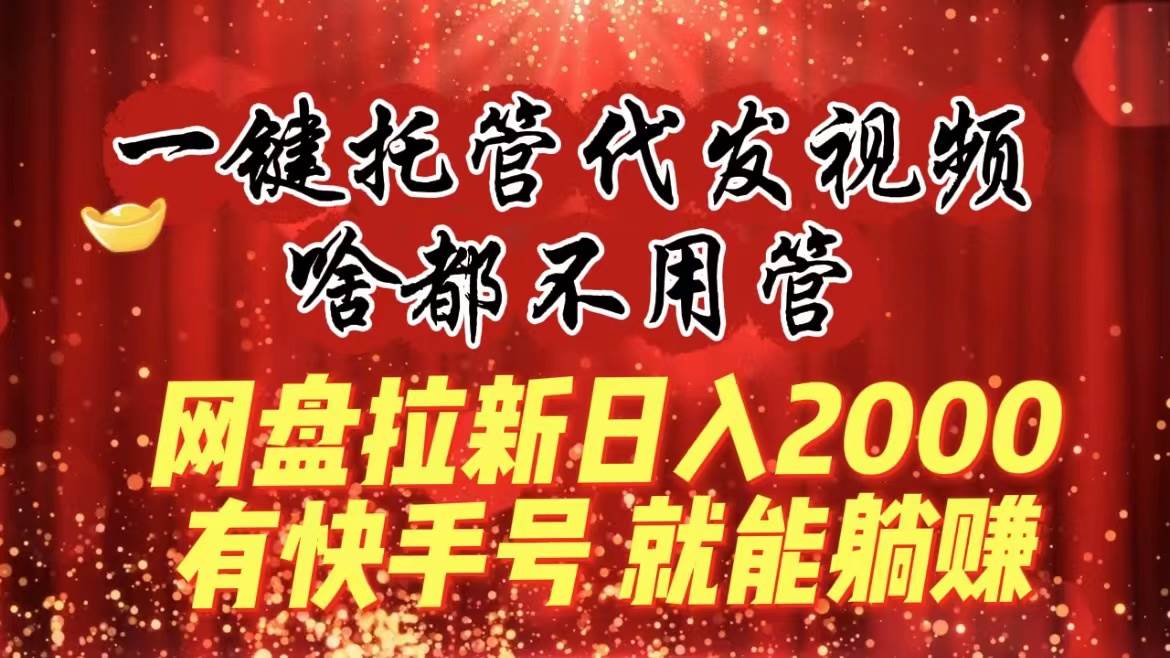 一键托管代发视频，啥都不用管，网盘拉新日入2000+，有快手号就能躺赚-云峥科技网