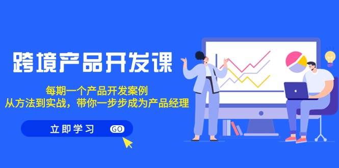 跨境产品-开发课，每期一个产品开发案例，从方法到实战，带你成为产品经理-云峥科技网