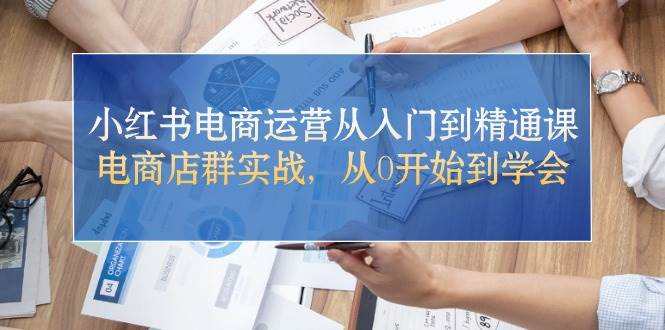 小红书电商运营从入门到精通课，电商店群实战，从0开始到学会-云峥科技网