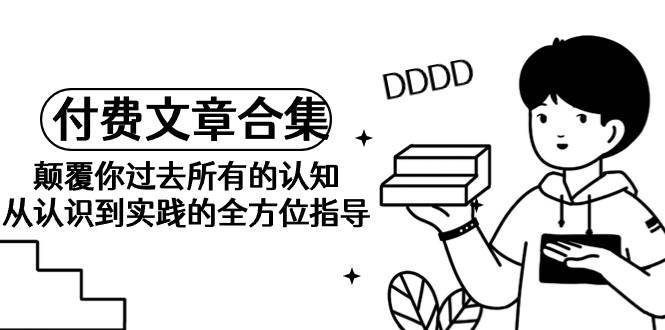 《某公众号付费文章合集》颠覆你过去所有的认知 从认识到实践的全方位指导-云峥科技网