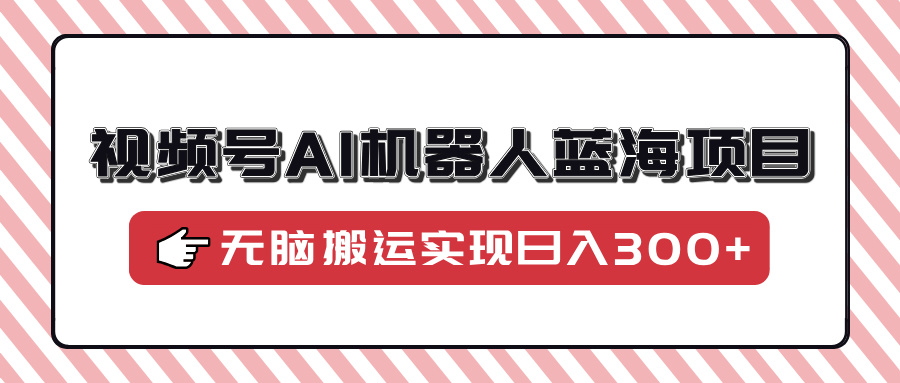 视频号AI机器人蓝海项目，操作简单适合0基础小白，无脑搬运实现日入300+-云峥科技网
