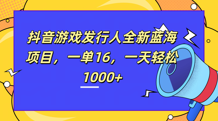 全新抖音游戏发行人蓝海项目，一单16，一天轻松1000+-云峥科技网