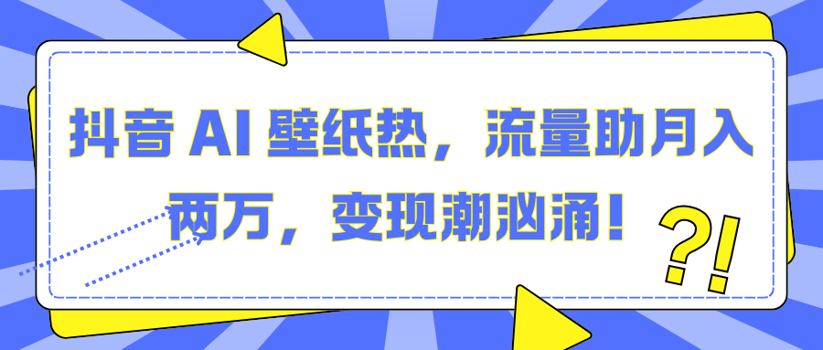 抖音 AI 壁纸热，流量助月入两万，变现潮汹涌！-云峥科技网