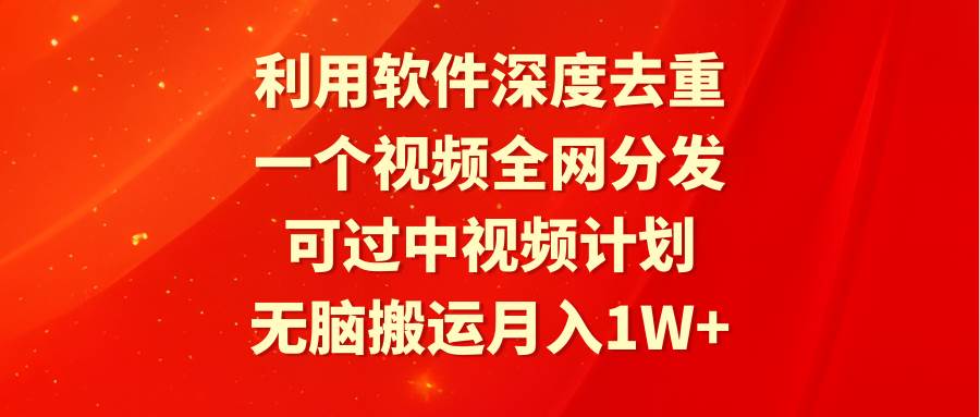 利用软件深度去重，一个视频全网分发，可过中视频计划，无脑搬运月入1W+-云峥科技网