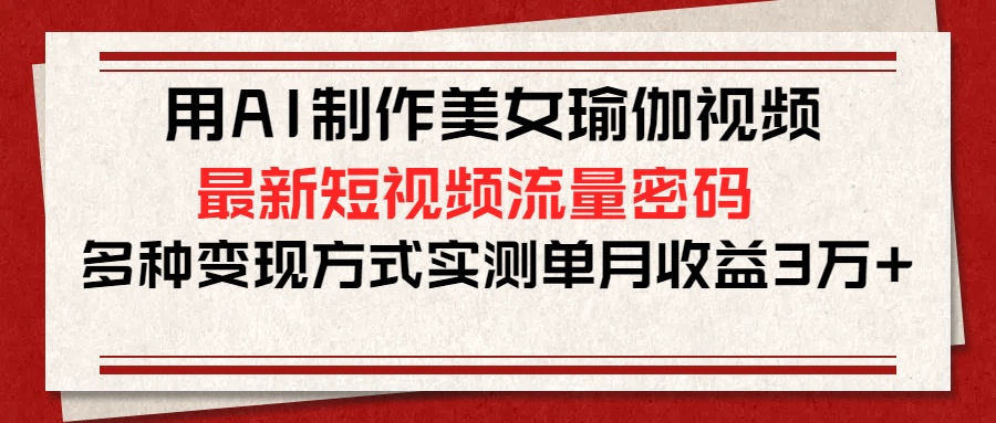用AI制作美女瑜伽视频，最新短视频流量密码，多种变现方式实测单月收益3万+-云峥科技网