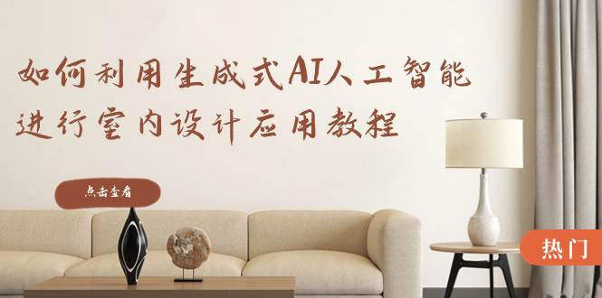 如何利用生成式AI人工智能进行室内设计应用教程（22节课）-云峥科技网