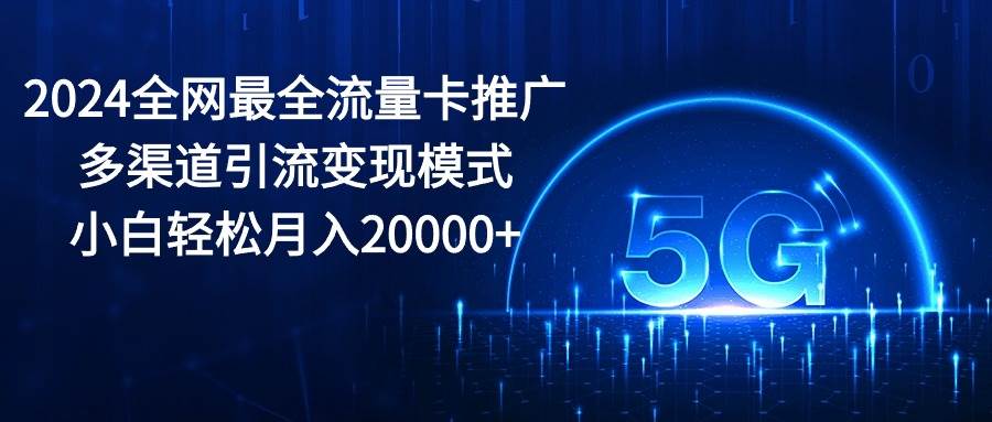 2024全网最全流量卡推广多渠道引流变现模式，小白轻松月入20000+-云峥科技网