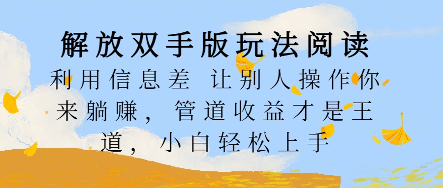 解放双手版玩法阅读，利用信息差让别人操作你来躺赚，管道收益才是王道，小白轻松上手-云峥科技网