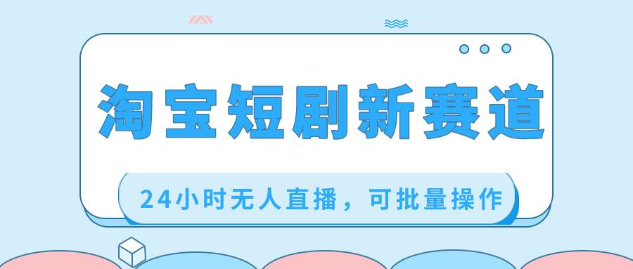 淘宝短剧新赛道，24小时无人直播，可批量操作-云峥科技网