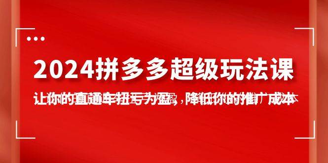 2024拼多多-超级玩法课，让你的直通车扭亏为盈，降低你的推广成本-7节课-云峥科技网