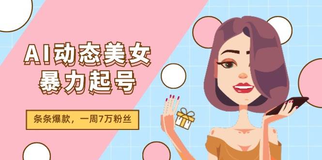 AI动态美女暴力起号2.0，新赛道原创作品，条条爆款，一周7万粉丝-云峥科技网