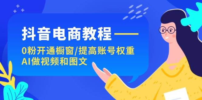 抖音电商教程：0粉开通橱窗/提高账号权重/AI做视频和图文-云峥科技网