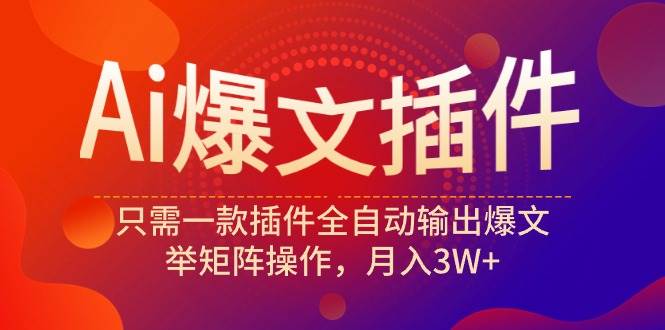 Ai爆文插件，只需一款插件全自动输出爆文，举矩阵操作，月入3W+-云峥科技网