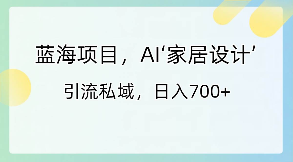 蓝海项目，AI‘家居设计’ 引流私域，日入700+-云峥科技网