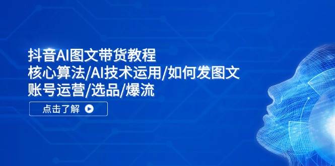 抖音AI图文带货教程：核心算法/AI技术运用/如何发图文/账号运营/选品/爆流-云峥科技网