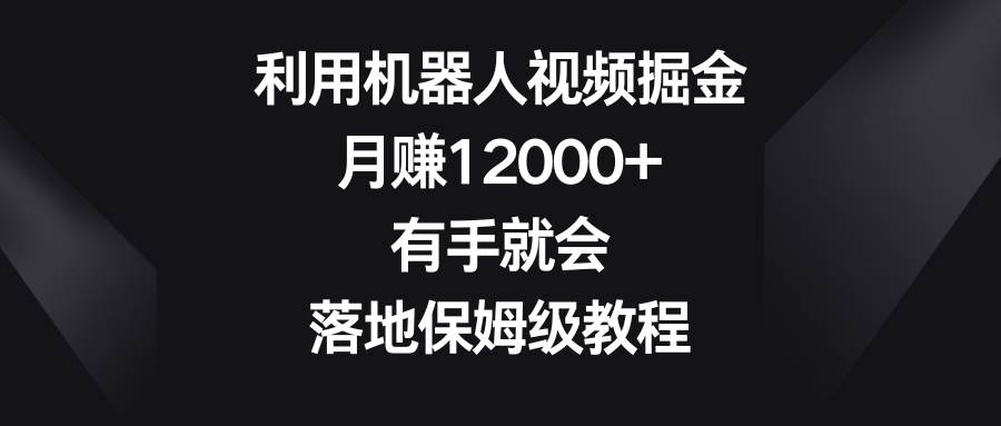 利用机器人视频掘金，月赚12000+，有手就会，落地保姆级教程-云峥科技网