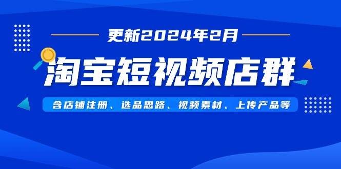 淘宝短视频店群（更新2024年2月）含店铺注册、选品思路、视频素材、上传...-云峥科技网