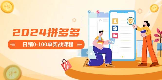 2024拼多多日销0-100单实战课程：新手注册开店到日销100单整套流程-云峥科技网