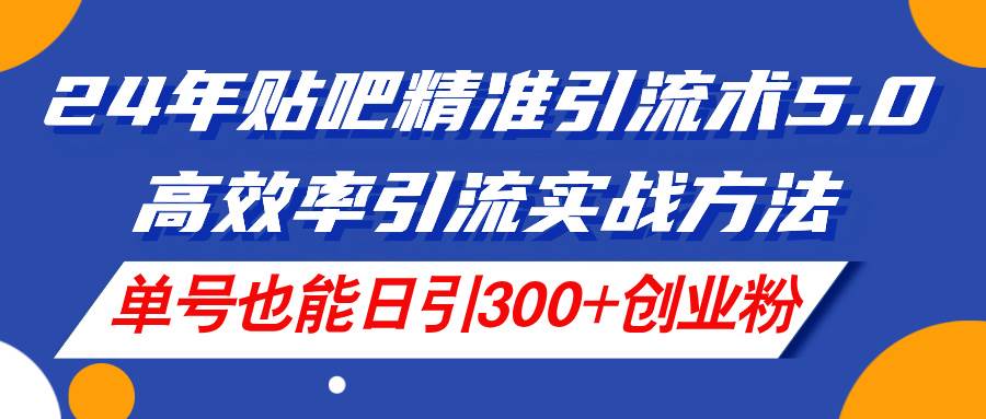 24年贴吧精准引流术5.0，高效率引流实战方法，单号也能日引300+创业粉-云峥科技网