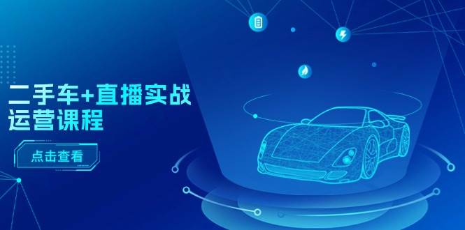 二手车+直播实战运营课程：直播推荐/短视频推荐/千川投放/直播全流程-云峥科技网