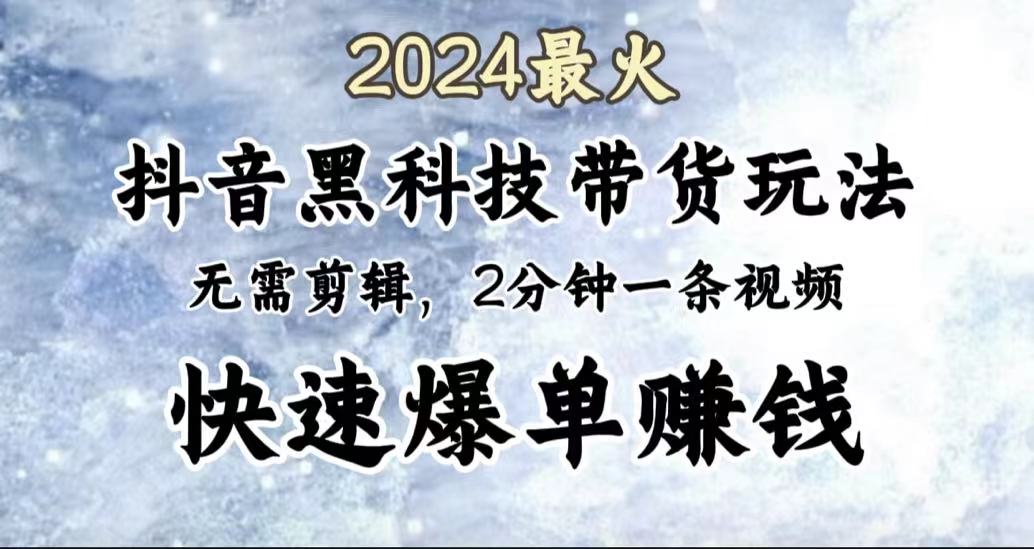 2024最火，抖音黑科技带货玩法，无需剪辑基础，2分钟一条作品，快速爆单-云峥科技网