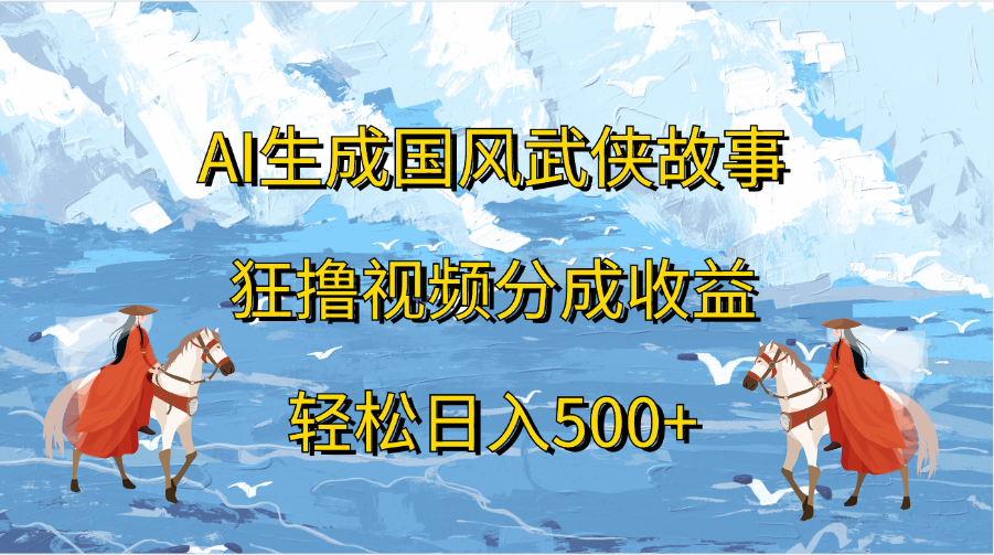 AI生成国风武侠故事，狂撸视频分成收益，轻松日入500+-云峥科技网