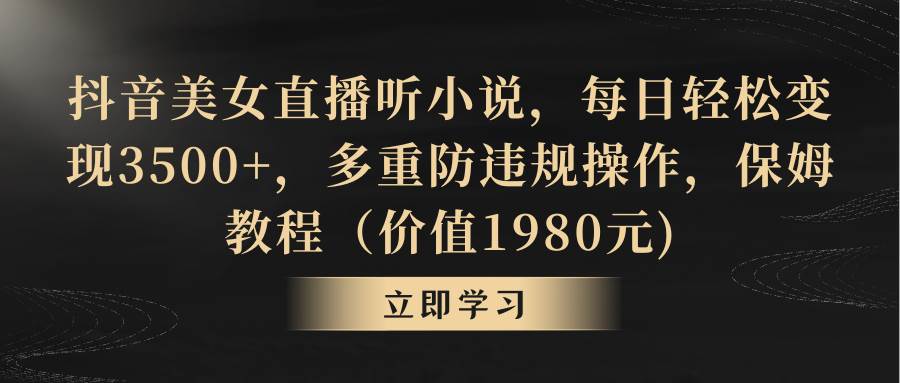 抖音美女直播听小说，每日轻松变现3500+，多重防违规操作，保姆教程（价值1980元)-云峥科技网