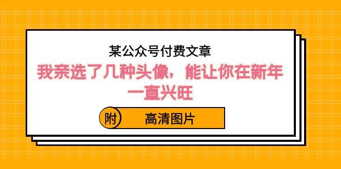 某公众号付费文章：我亲选了几种头像，能让你在新年一直兴旺（附高清图片）-云峥科技网
