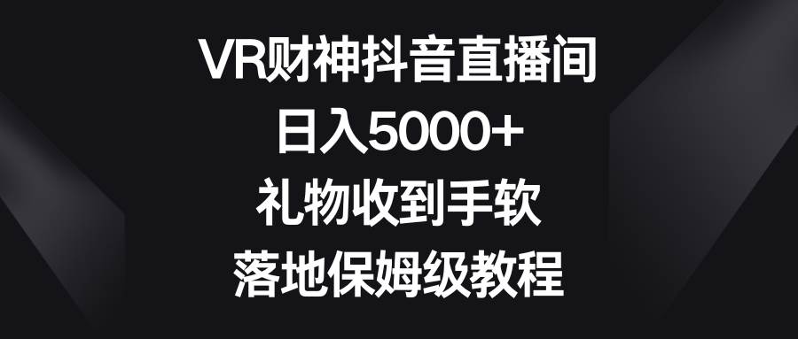 VR财神抖音直播间，日入5000+，礼物收到手软，落地保姆级教程-云峥科技网