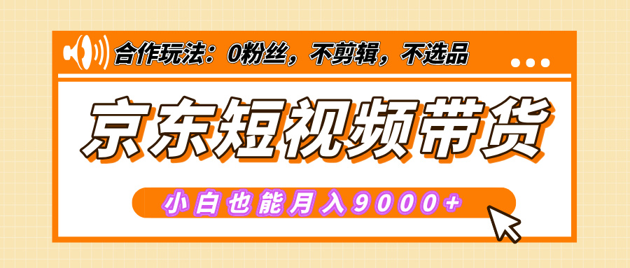 【揭秘】京东短视频带货，小白也能月入9000+（附详细教程）-云峥科技网
